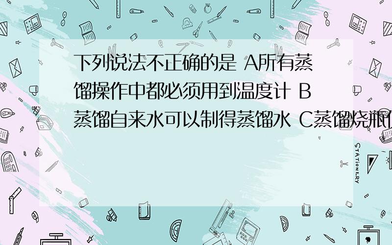 下列说法不正确的是 A所有蒸馏操作中都必须用到温度计 B蒸馏自来水可以制得蒸馏水 C蒸馏烧瓶使用前一般不需要检漏 D进行