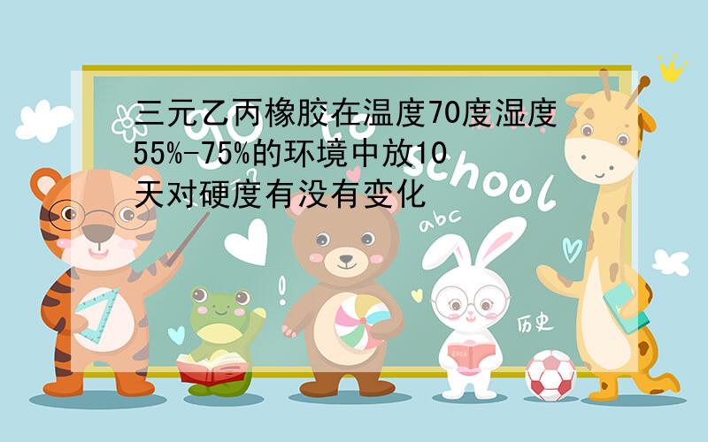 三元乙丙橡胶在温度70度湿度55%-75%的环境中放10天对硬度有没有变化