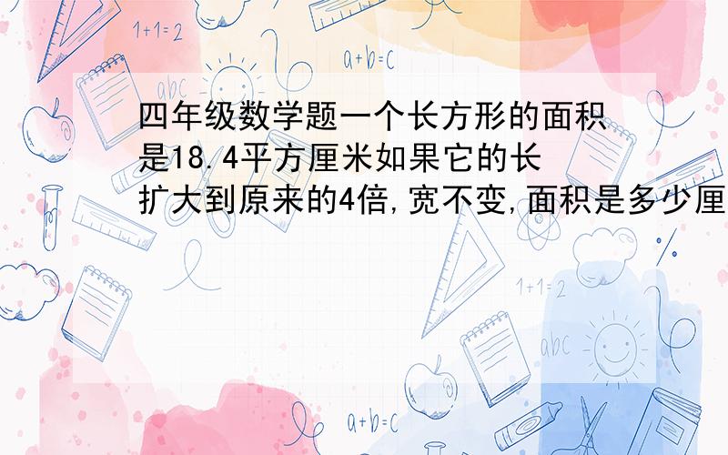 四年级数学题一个长方形的面积是18.4平方厘米如果它的长扩大到原来的4倍,宽不变,面积是多少厘米.