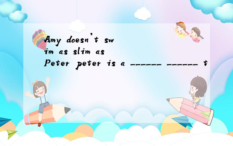 Amy doesn't swim as slim as Peter peter is a ______ ______ t