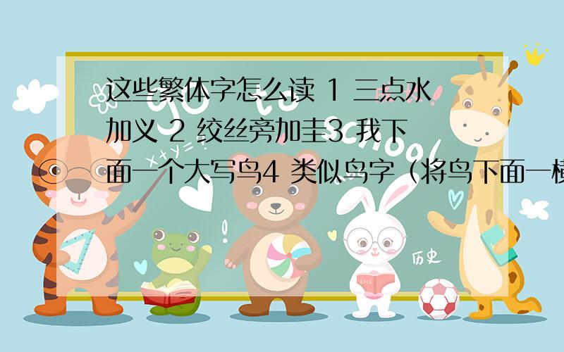 这些繁体字怎么读 1 三点水加义 2 绞丝旁加圭3 我下面一个大写鸟4 类似鸟字（将鸟下面一横换成木）加耳朵旁5 金旁加