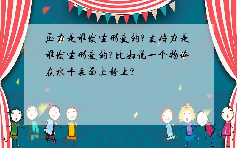 压力是谁发生形变的?支持力是谁发生形变的?比如说一个物体在水平桌面上静止?