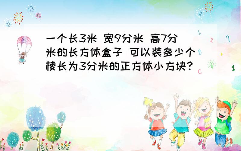 一个长3米 宽9分米 高7分米的长方体盒子 可以装多少个棱长为3分米的正方体小方块?