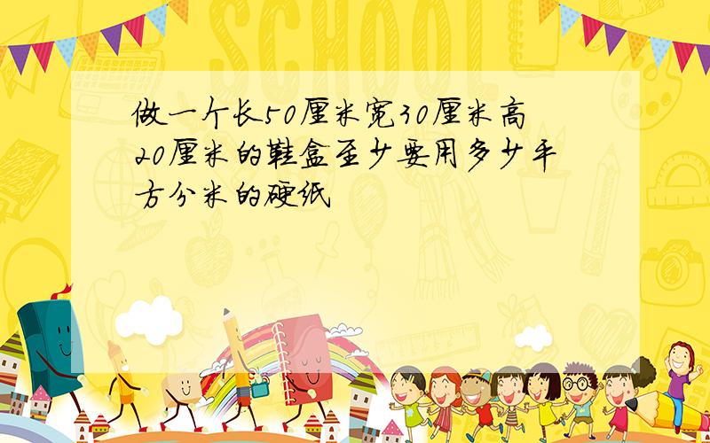 做一个长50厘米宽30厘米高20厘米的鞋盒至少要用多少平方分米的硬纸