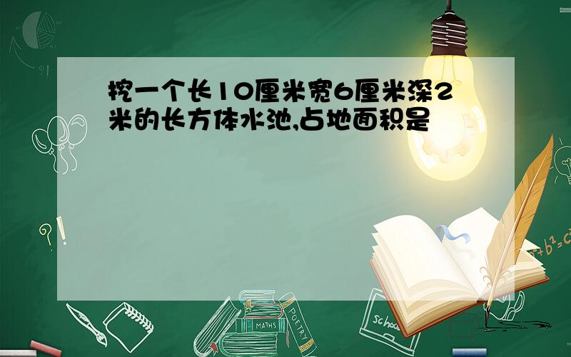 挖一个长10厘米宽6厘米深2米的长方体水池,占地面积是