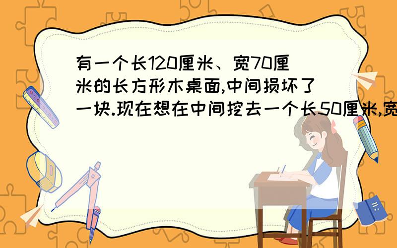 有一个长120厘米、宽70厘米的长方形木桌面,中间损坏了一块.现在想在中间挖去一个长50厘米,宽20厘米的小长