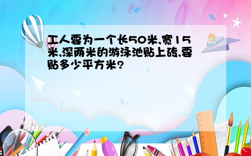 工人要为一个长50米,宽15米,深两米的游泳池贴上砖,要贴多少平方米?