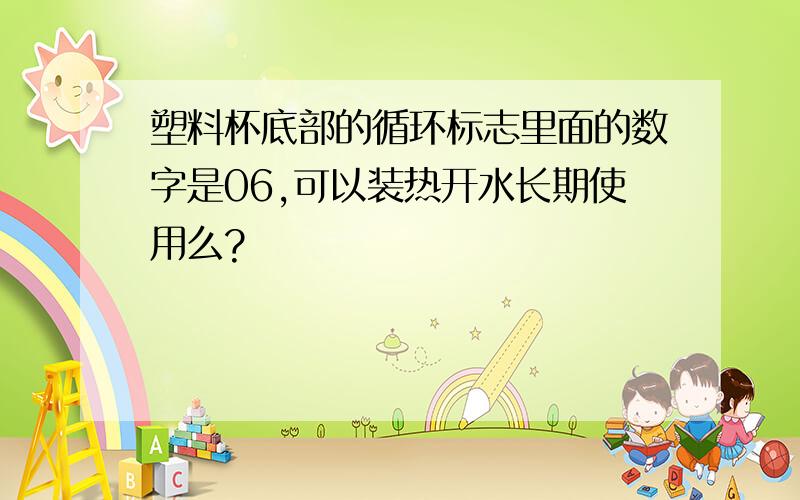 塑料杯底部的循环标志里面的数字是06,可以装热开水长期使用么?