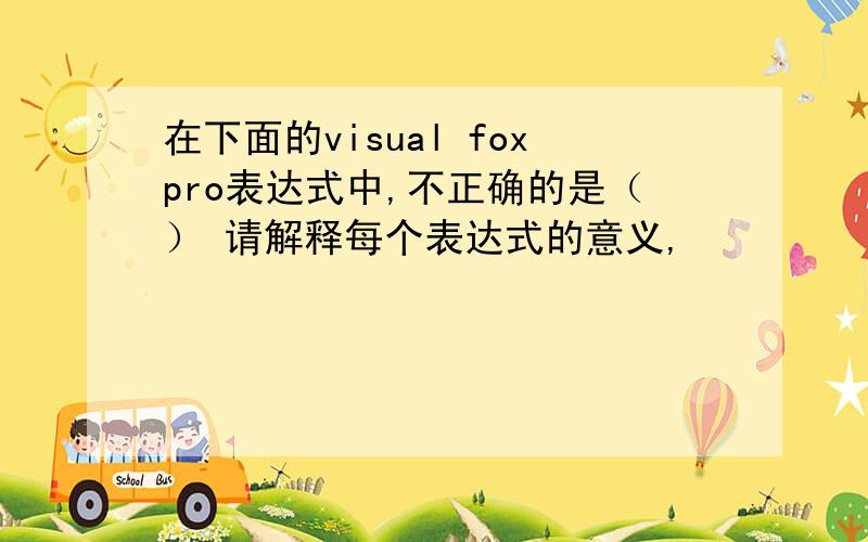 在下面的visual foxpro表达式中,不正确的是（） 请解释每个表达式的意义,