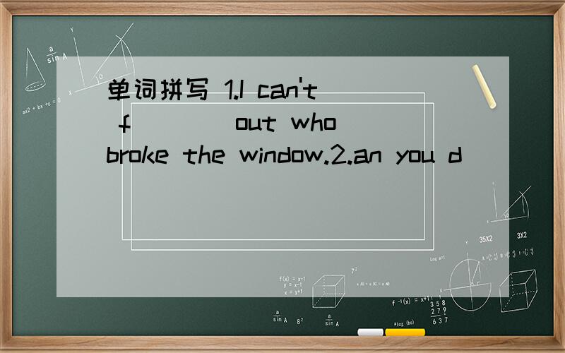 单词拼写 1.I can't f____out who broke the window.2.an you d____a