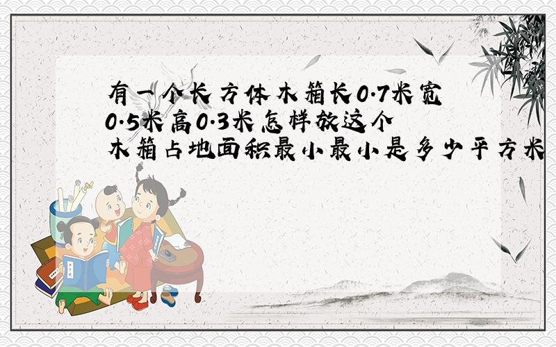 有一个长方体木箱长0.7米宽0.5米高0.3米怎样放这个木箱占地面积最小最小是多少平方米