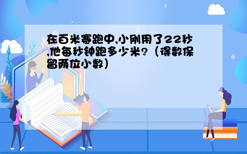 在百米赛跑中,小刚用了22秒,他每秒钟跑多少米?（得数保留两位小数）