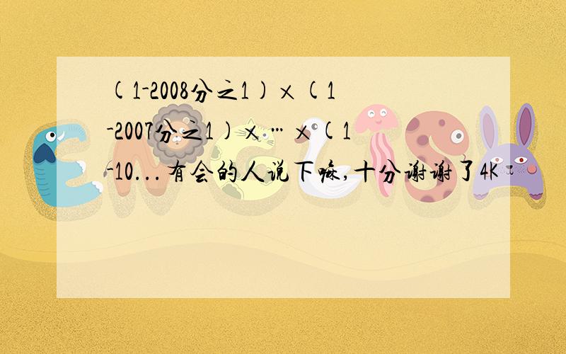 (1-2008分之1)×(1-2007分之1)×…×(1-10...有会的人说下嘛,十分谢谢了4K