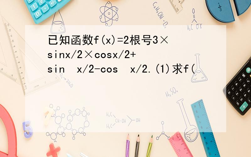 已知函数f(x)=2根号3×sinx/2×cosx/2+sin²x/2-cos²x/2.(1)求f(