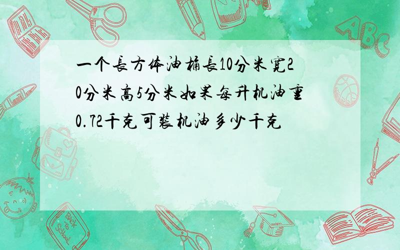 一个长方体油桶长10分米宽20分米高5分米如果每升机油重0.72千克可装机油多少千克