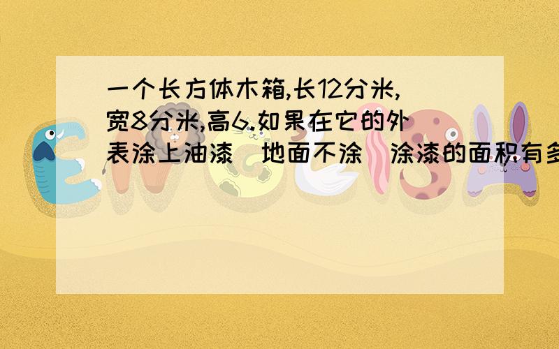 一个长方体木箱,长12分米,宽8分米,高6.如果在它的外表涂上油漆（地面不涂）涂漆的面积有多少平