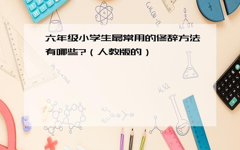 六年级小学生最常用的修辞方法有哪些?（人教版的）