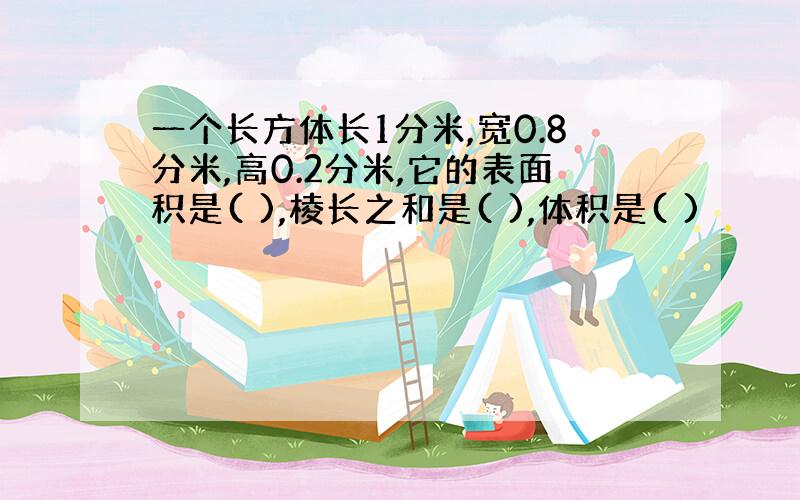 一个长方体长1分米,宽0.8分米,高0.2分米,它的表面积是( ),棱长之和是( ),体积是( )