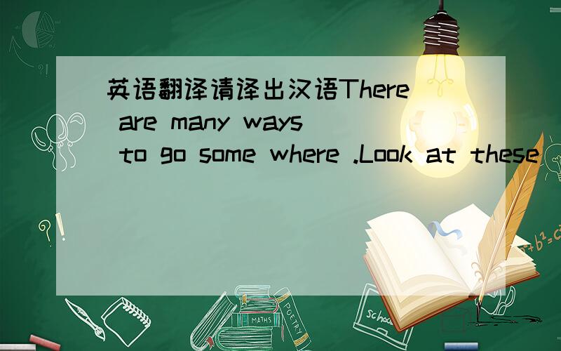 英语翻译请译出汉语There are many ways to go some where .Look at these