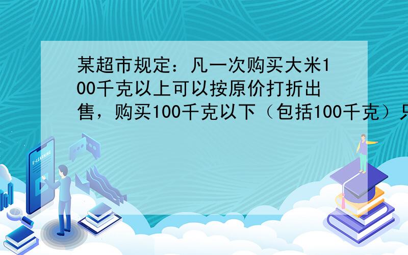 某超市规定：凡一次购买大米100千克以上可以按原价打折出售，购买100千克以下（包括100千克）只能按原价出售．小明家到