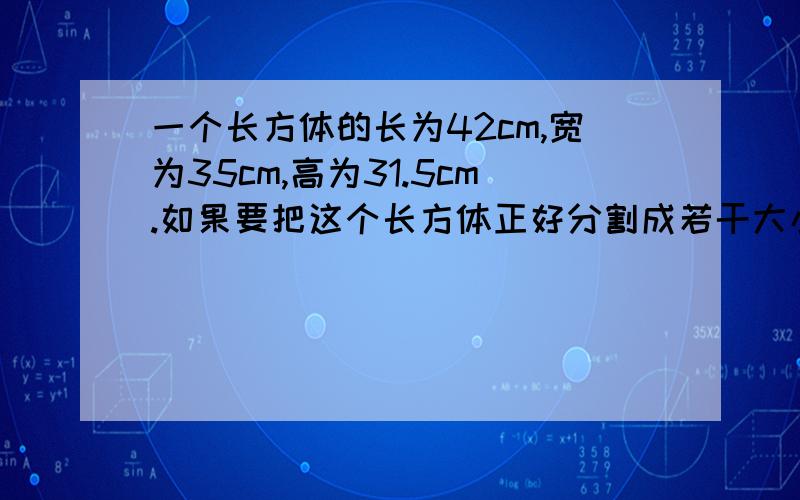 一个长方体的长为42cm,宽为35cm,高为31.5cm.如果要把这个长方体正好分割成若干大小相同的小正方体