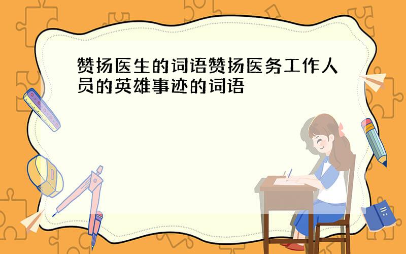 赞扬医生的词语赞扬医务工作人员的英雄事迹的词语