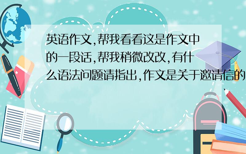 英语作文,帮我看看这是作文中的一段话,帮我稍微改改,有什么语法问题请指出,作文是关于邀请信的,