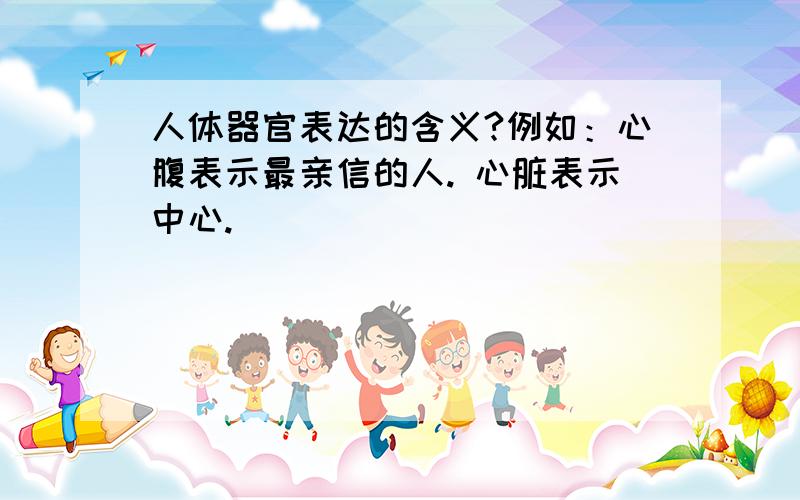 人体器官表达的含义?例如：心腹表示最亲信的人. 心脏表示中心.