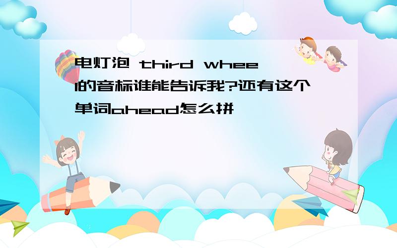 电灯泡 third wheel的音标谁能告诉我?还有这个单词ahead怎么拼,