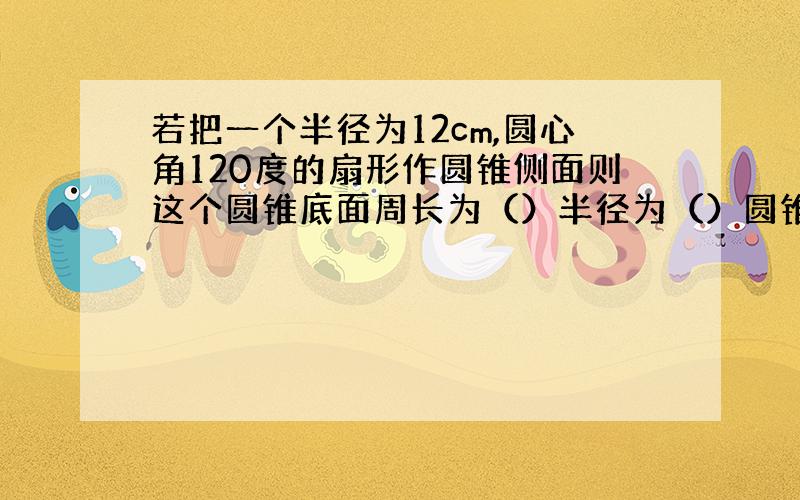 若把一个半径为12cm,圆心角120度的扇形作圆锥侧面则这个圆锥底面周长为（）半径为（）圆锥高为（）