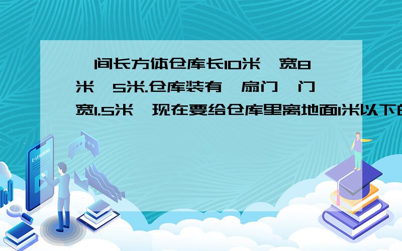 一间长方体仓库长10米,宽8米,5米.仓库装有一扇门,门宽1.5米,现在要给仓库里离地面1米以下的四壁都贴上瓷砖.