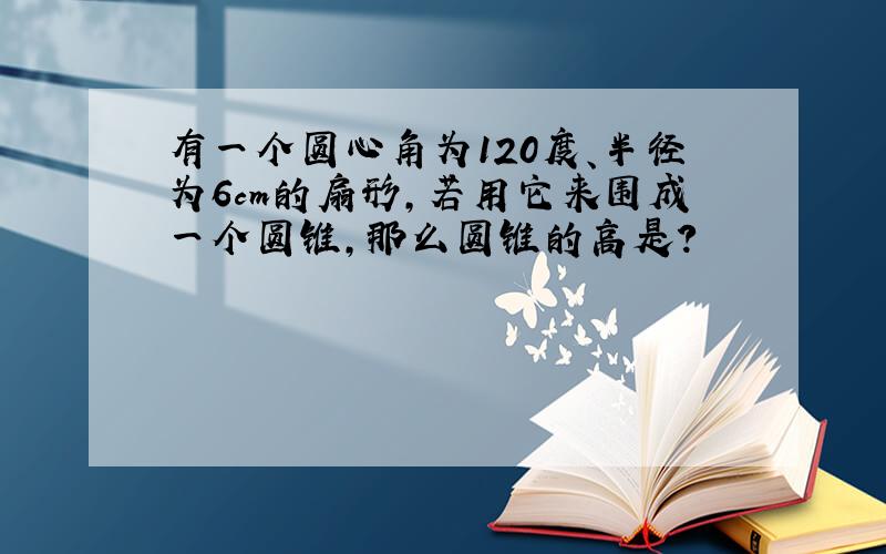 有一个圆心角为120度、半径为6cm的扇形,若用它来围成一个圆锥,那么圆锥的高是?