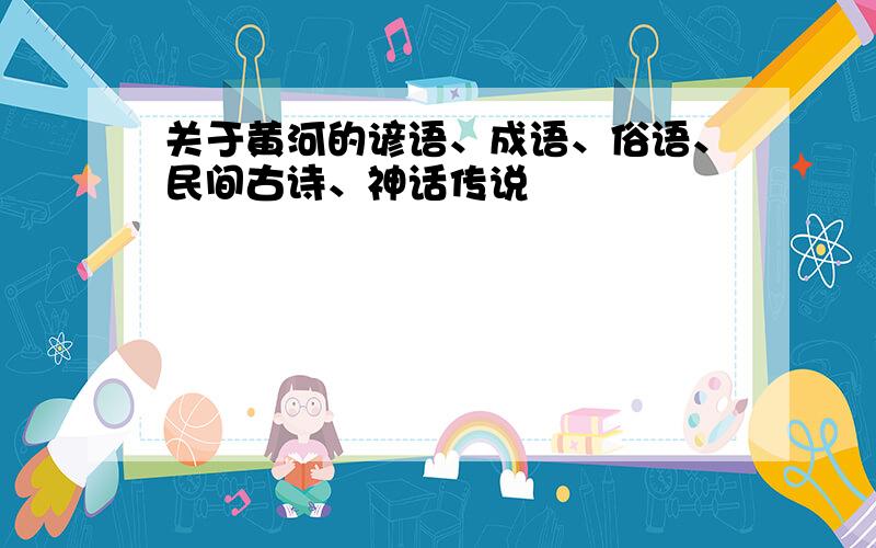 关于黄河的谚语、成语、俗语、民间古诗、神话传说