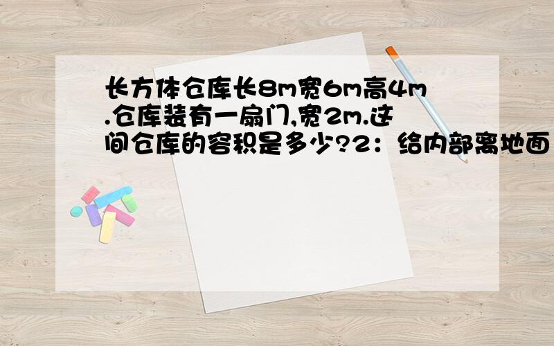 长方体仓库长8m宽6m高4m.仓库装有一扇门,宽2m.这间仓库的容积是多少?2：给内部离地面1米高