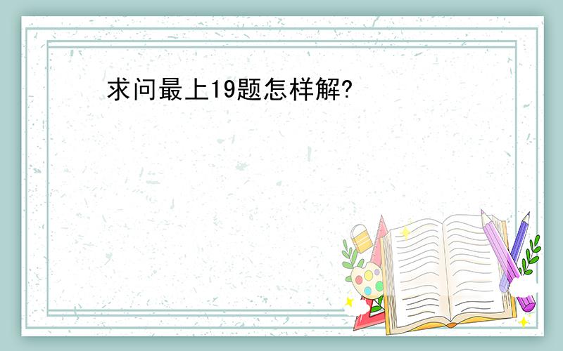 求问最上19题怎样解?