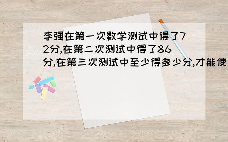 李强在第一次数学测试中得了72分,在第二次测试中得了86分,在第三次测试中至少得多少分,才能使三次测...