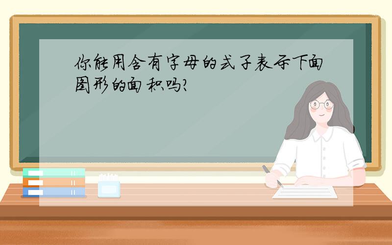 你能用含有字母的式子表示下面图形的面积吗?