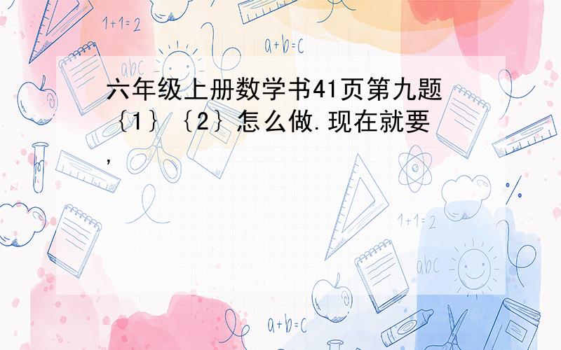 六年级上册数学书41页第九题｛1｝｛2｝怎么做.现在就要,