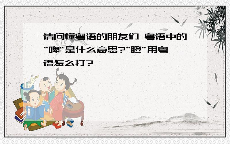 请问懂粤语的朋友们 粤语中的“啤”是什么意思?“瞪”用粤语怎么打?