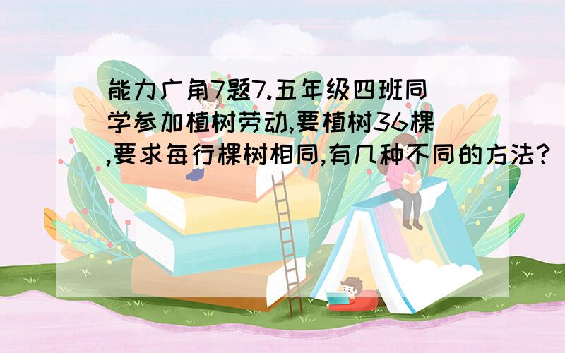 能力广角7题7.五年级四班同学参加植树劳动,要植树36棵,要求每行棵树相同,有几种不同的方法?