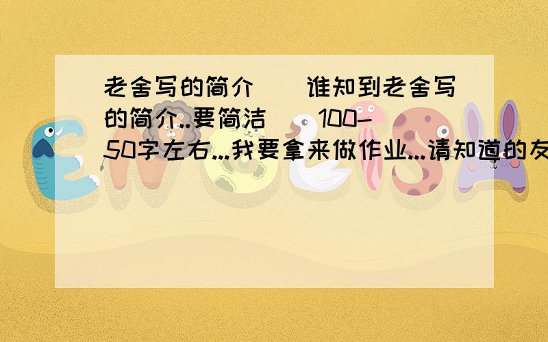 老舍写的简介``谁知到老舍写的简介..要简洁``100-50字左右...我要拿来做作业...请知道的友友们...写上..