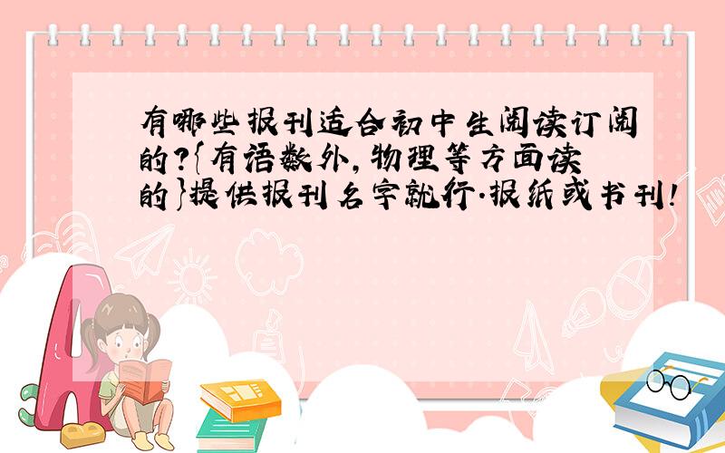 有哪些报刊适合初中生阅读订阅的?{有语数外,物理等方面读的}提供报刊名字就行.报纸或书刊!