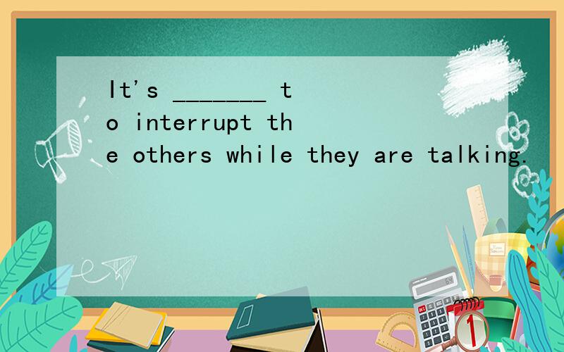 It's _______ to interrupt the others while they are talking.