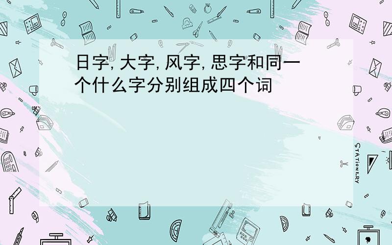 日字,大字,风字,思字和同一个什么字分别组成四个词