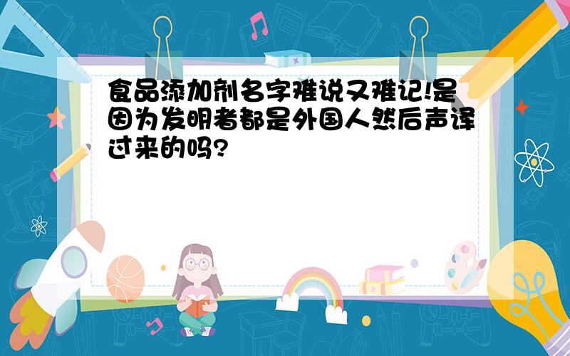 食品添加剂名字难说又难记!是因为发明者都是外国人然后声译过来的吗?