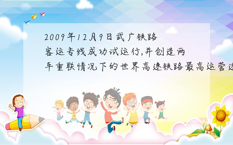 2009年12月9日武广铁路客运专线成功试运行,并创造两车重联情况下的世界高速铁路最高运营速度.列车从始发