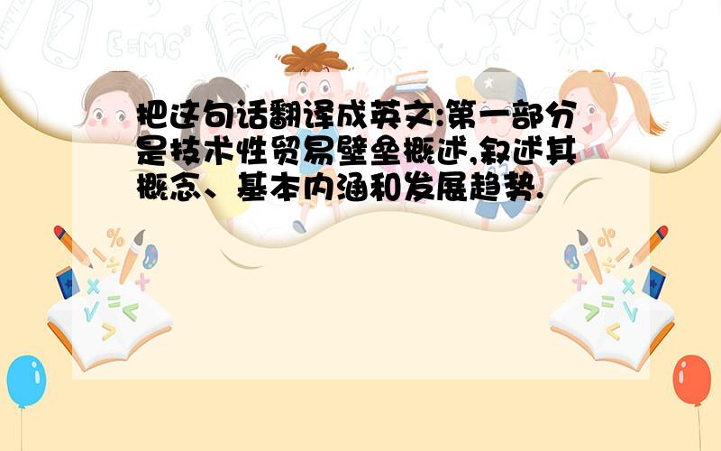 把这句话翻译成英文:第一部分是技术性贸易壁垒概述,叙述其概念、基本内涵和发展趋势.