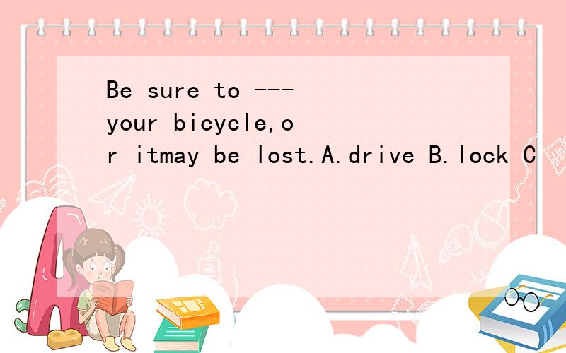 Be sure to ---your bicycle,or itmay be lost.A.drive B.lock C