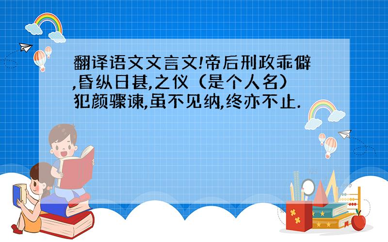 翻译语文文言文!帝后刑政乖僻,昏纵日甚,之仪（是个人名）犯颜骤谏,虽不见纳,终亦不止.