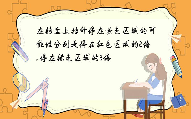 在转盘上指针停在黄色区域的可能性分别是停在红色区域的2倍,停在绿色区域的3倍